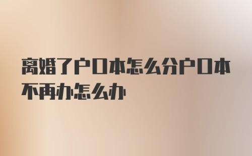 离婚了户口本怎么分户口本不再办怎么办