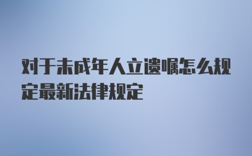 对于未成年人立遗嘱怎么规定最新法律规定