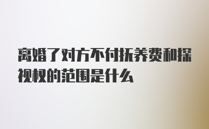 离婚了对方不付抚养费和探视权的范围是什么