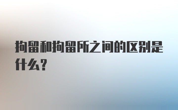 拘留和拘留所之间的区别是什么？