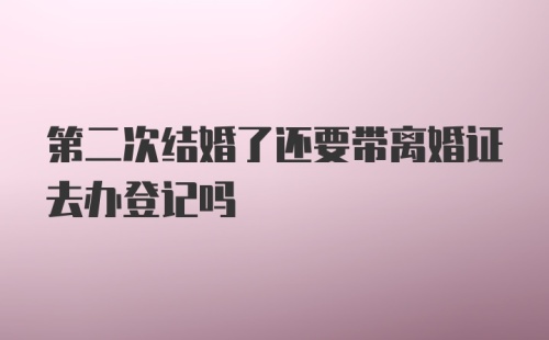 第二次结婚了还要带离婚证去办登记吗