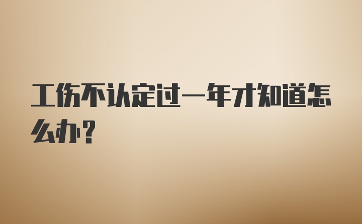 工伤不认定过一年才知道怎么办？