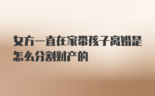 女方一直在家带孩子离婚是怎么分割财产的