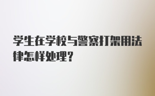 学生在学校与警察打架用法律怎样处理?