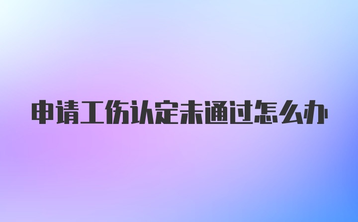 申请工伤认定未通过怎么办