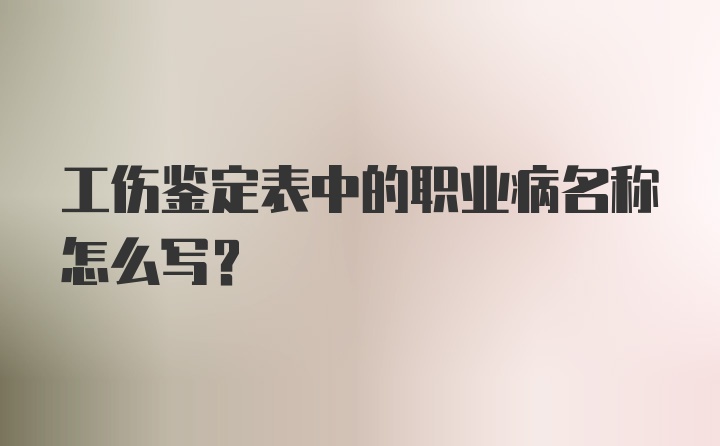 工伤鉴定表中的职业病名称怎么写？