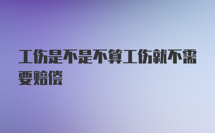 工伤是不是不算工伤就不需要赔偿