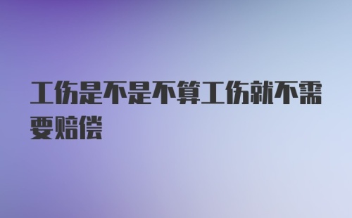 工伤是不是不算工伤就不需要赔偿