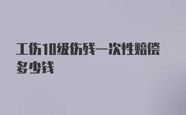 工伤10级伤残一次性赔偿多少钱