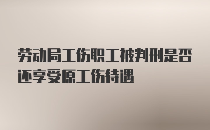 劳动局工伤职工被判刑是否还享受原工伤待遇