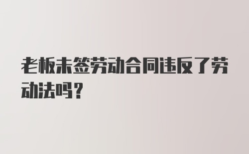 老板未签劳动合同违反了劳动法吗？