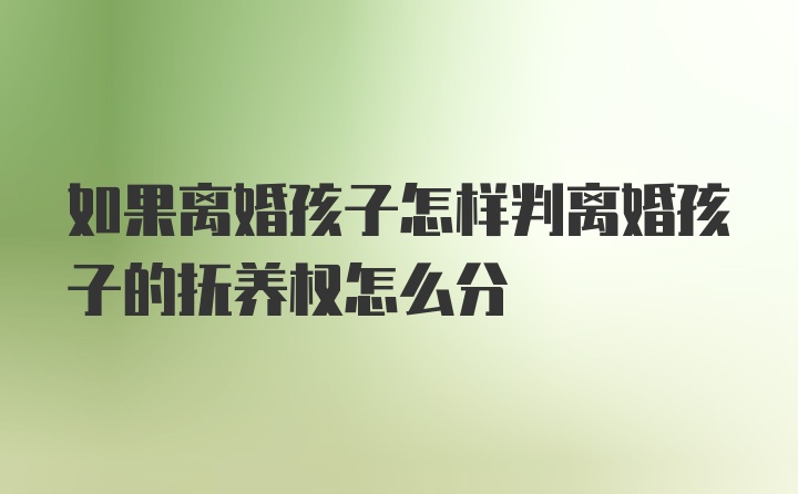 如果离婚孩子怎样判离婚孩子的抚养权怎么分