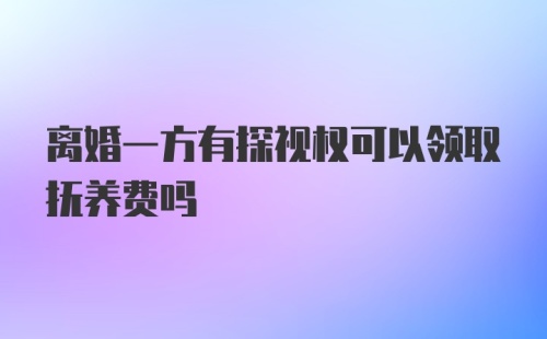 离婚一方有探视权可以领取抚养费吗