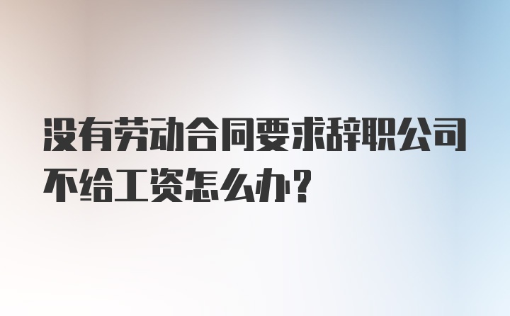 没有劳动合同要求辞职公司不给工资怎么办？