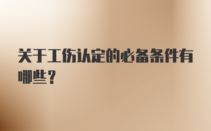 关于工伤认定的必备条件有哪些？