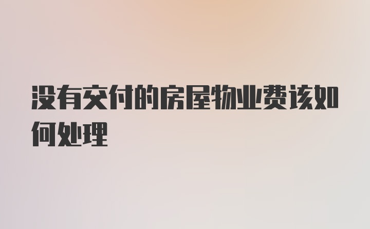 没有交付的房屋物业费该如何处理