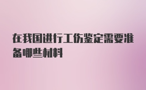 在我国进行工伤鉴定需要准备哪些材料