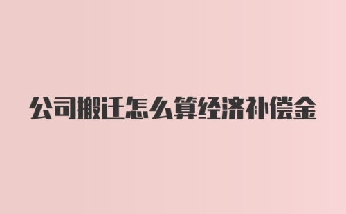 公司搬迁怎么算经济补偿金