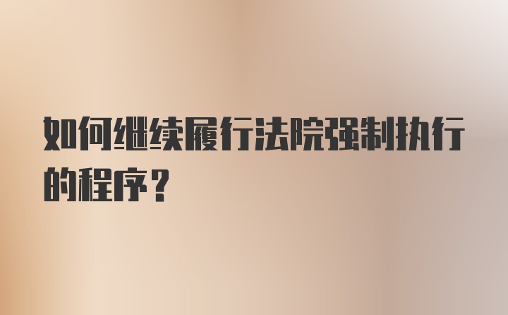 如何继续履行法院强制执行的程序？