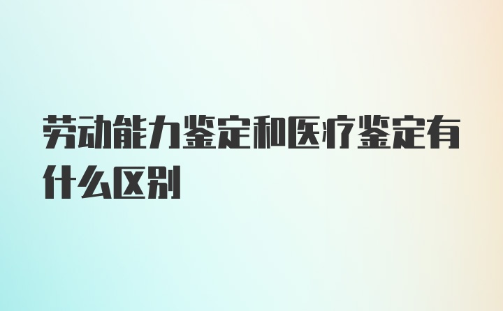 劳动能力鉴定和医疗鉴定有什么区别