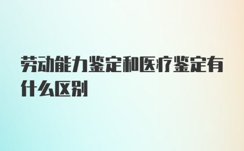 劳动能力鉴定和医疗鉴定有什么区别