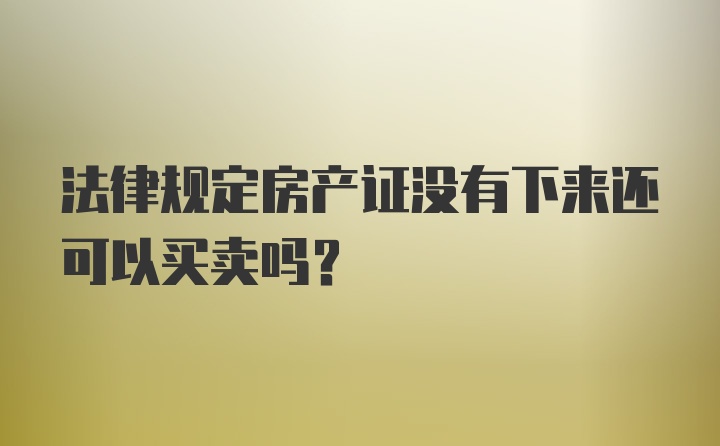 法律规定房产证没有下来还可以买卖吗?