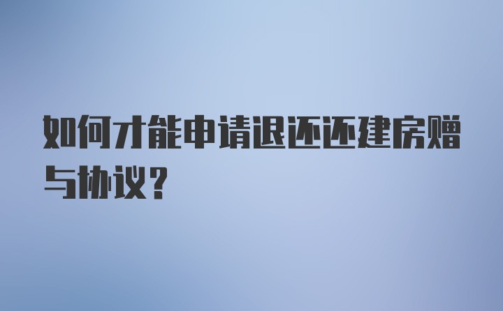 如何才能申请退还还建房赠与协议?