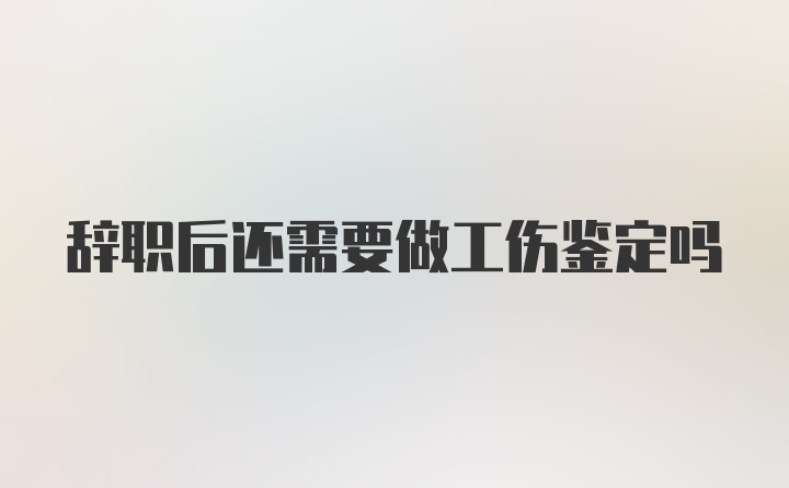 辞职后还需要做工伤鉴定吗