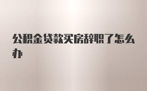 公积金贷款买房辞职了怎么办