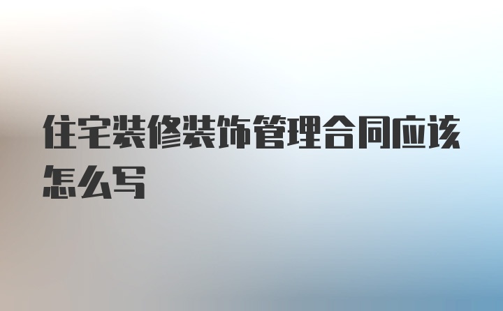 住宅装修装饰管理合同应该怎么写