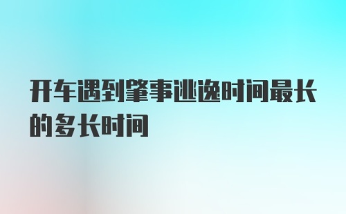 开车遇到肇事逃逸时间最长的多长时间