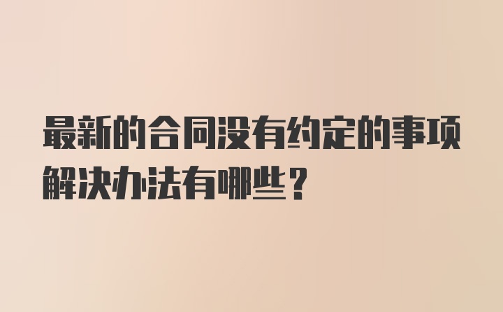 最新的合同没有约定的事项解决办法有哪些？