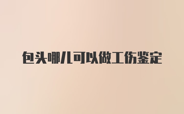 包头哪儿可以做工伤鉴定