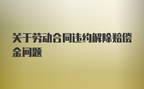 关于劳动合同违约解除赔偿金问题