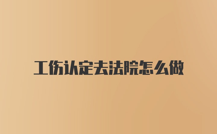 工伤认定去法院怎么做