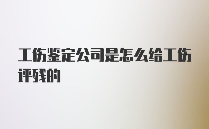 工伤鉴定公司是怎么给工伤评残的