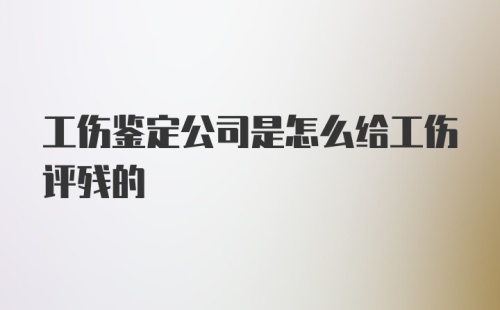 工伤鉴定公司是怎么给工伤评残的