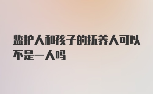 监护人和孩子的抚养人可以不是一人吗