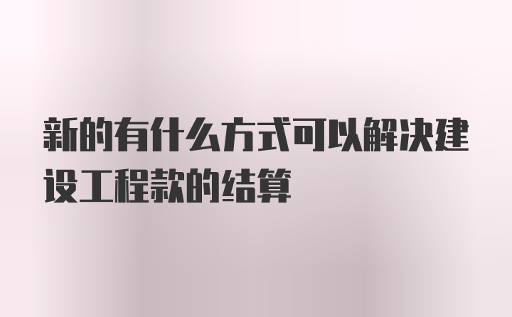 新的有什么方式可以解决建设工程款的结算