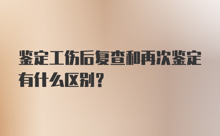 鉴定工伤后复查和再次鉴定有什么区别？