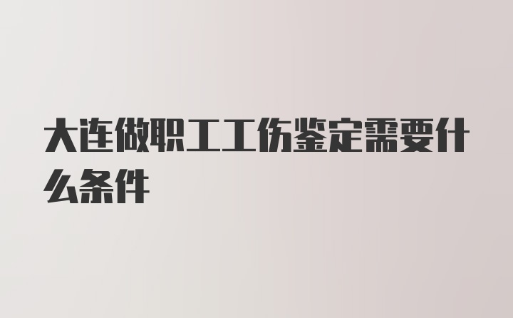 大连做职工工伤鉴定需要什么条件