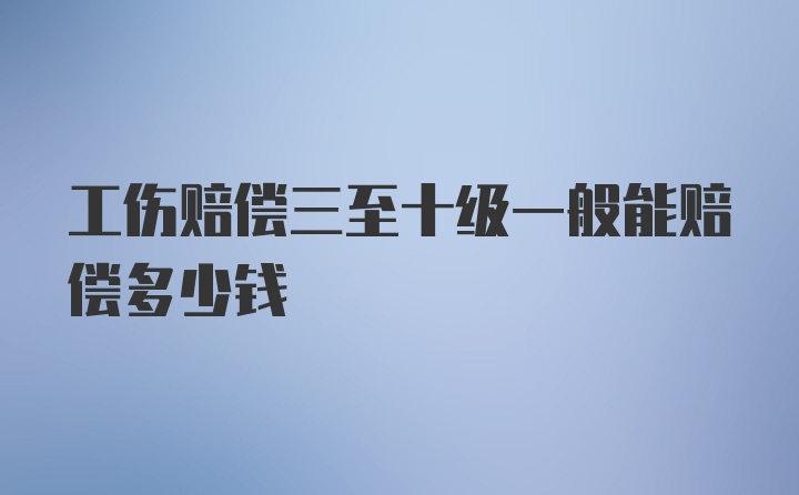 工伤赔偿三至十级一般能赔偿多少钱