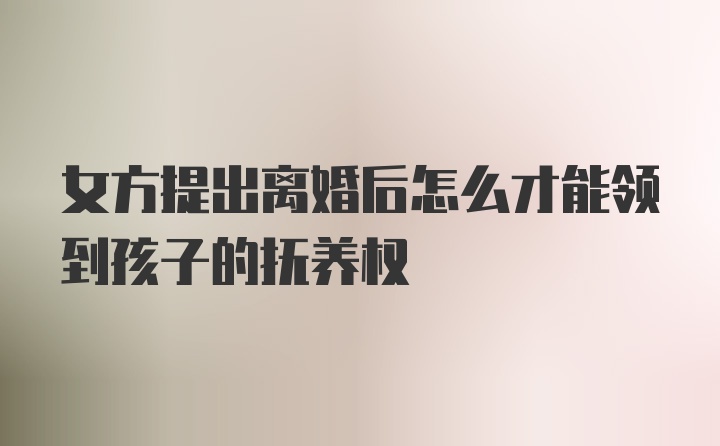 女方提出离婚后怎么才能领到孩子的抚养权