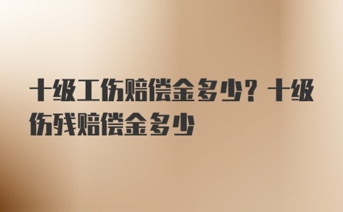 十级工伤赔偿金多少？十级伤残赔偿金多少