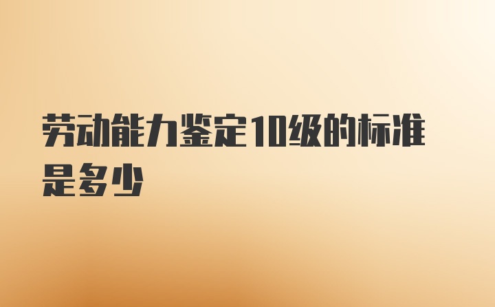 劳动能力鉴定10级的标准是多少