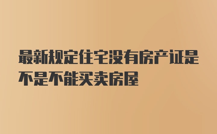 最新规定住宅没有房产证是不是不能买卖房屋