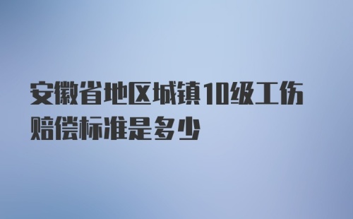 安徽省地区城镇10级工伤赔偿标准是多少