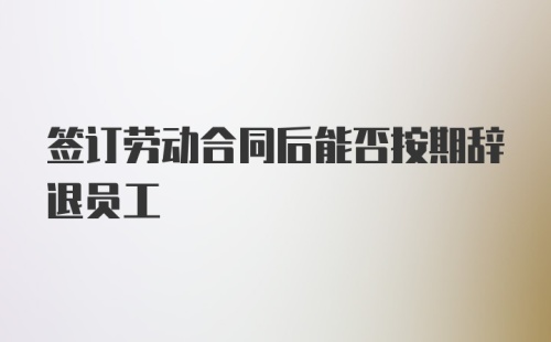 签订劳动合同后能否按期辞退员工