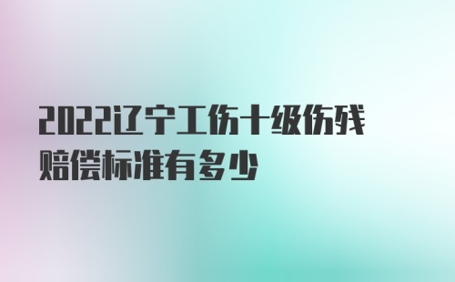 2022辽宁工伤十级伤残赔偿标准有多少