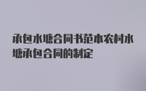 承包水塘合同书范本农村水塘承包合同的制定